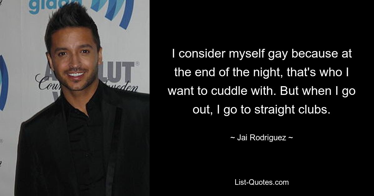 I consider myself gay because at the end of the night, that's who I want to cuddle with. But when I go out, I go to straight clubs. — © Jai Rodriguez