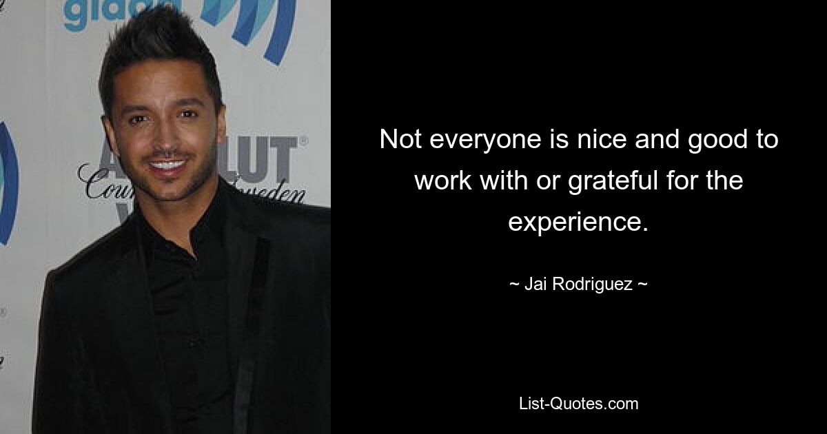 Not everyone is nice and good to work with or grateful for the experience. — © Jai Rodriguez