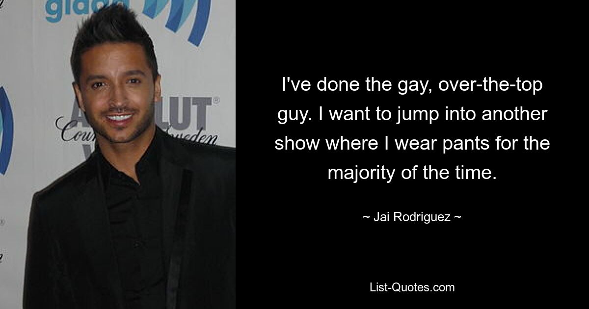 I've done the gay, over-the-top guy. I want to jump into another show where I wear pants for the majority of the time. — © Jai Rodriguez