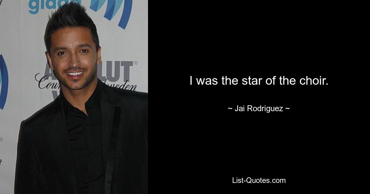 I was the star of the choir. — © Jai Rodriguez