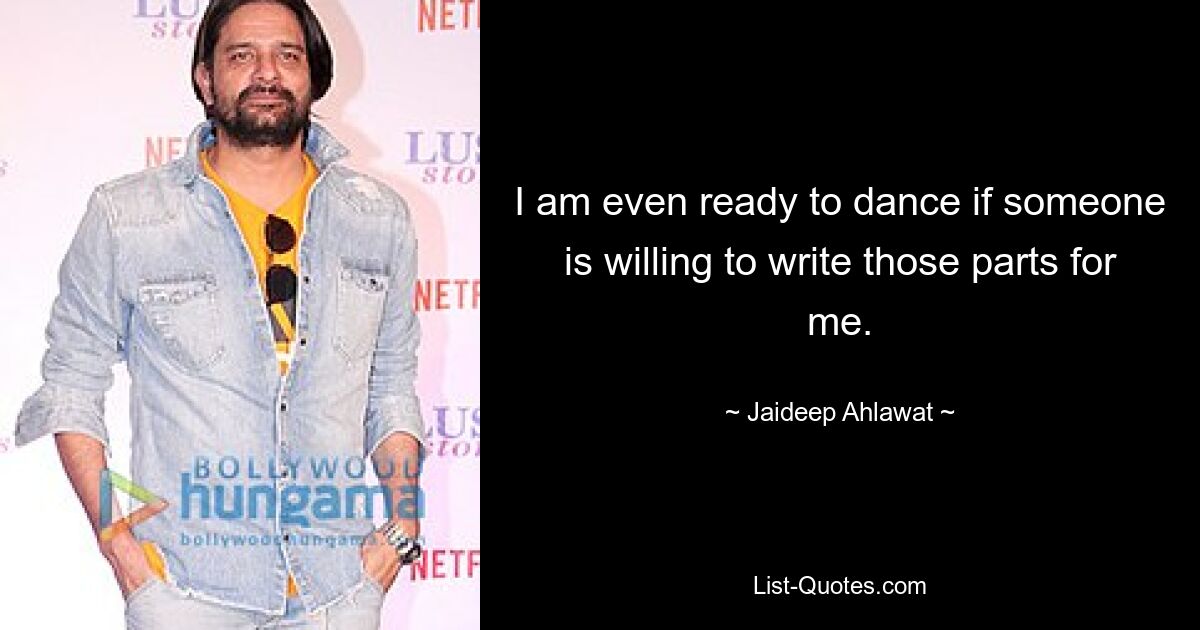 I am even ready to dance if someone is willing to write those parts for me. — © Jaideep Ahlawat