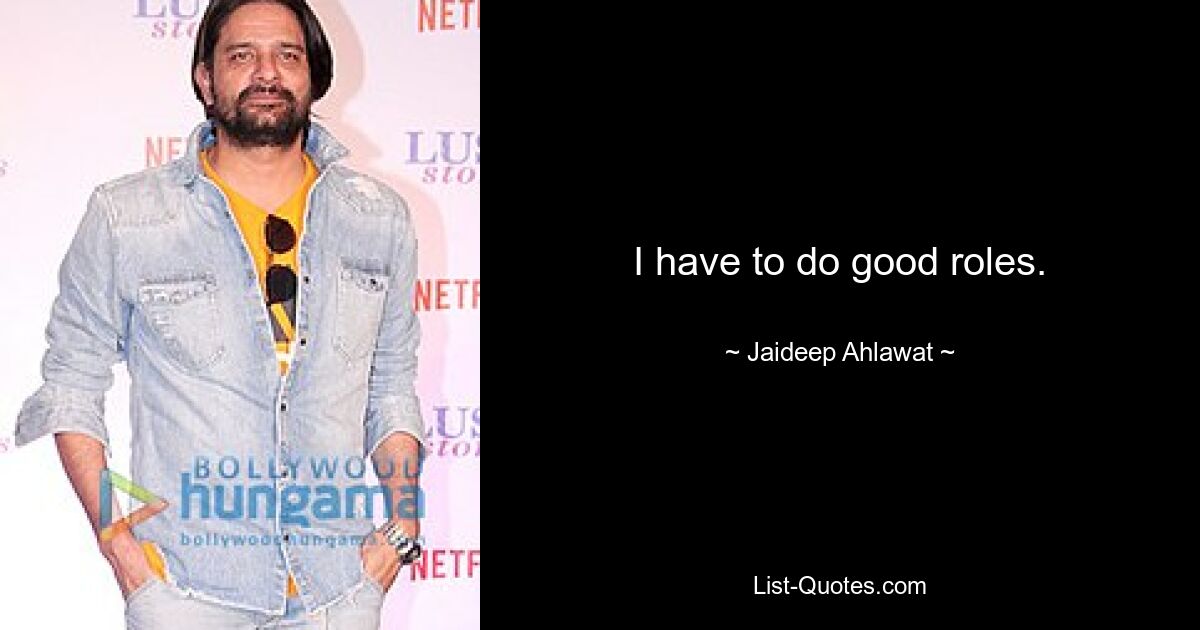 I have to do good roles. — © Jaideep Ahlawat