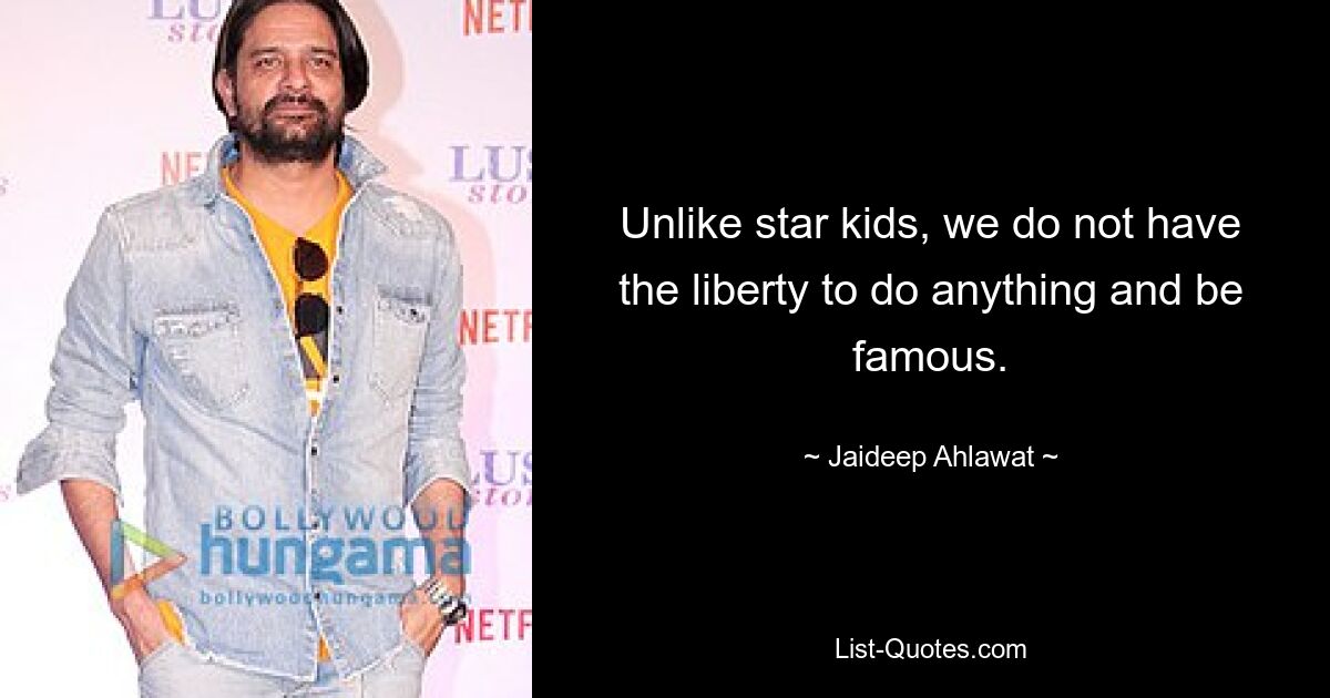 Unlike star kids, we do not have the liberty to do anything and be famous. — © Jaideep Ahlawat