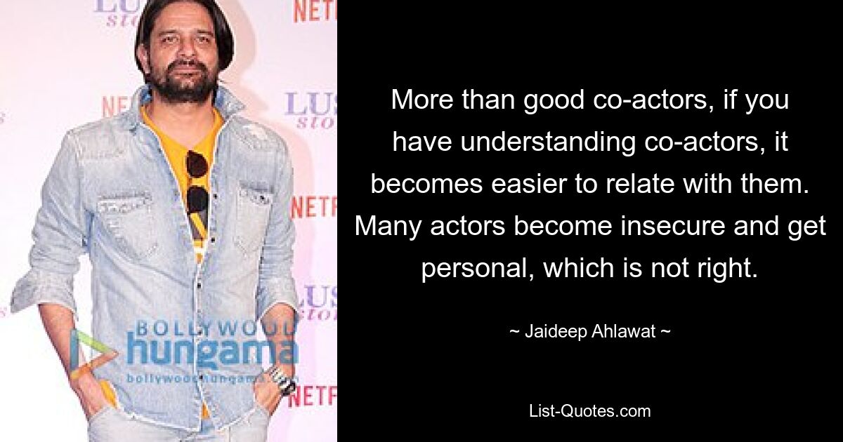 More than good co-actors, if you have understanding co-actors, it becomes easier to relate with them. Many actors become insecure and get personal, which is not right. — © Jaideep Ahlawat