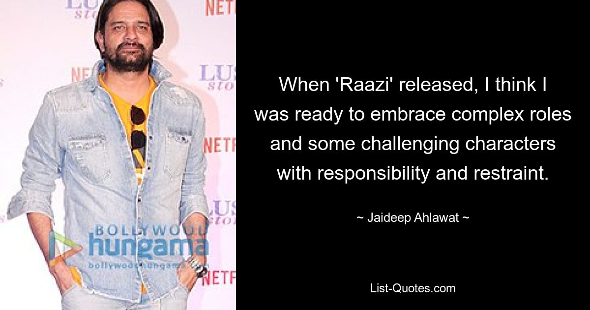 When 'Raazi' released, I think I was ready to embrace complex roles and some challenging characters with responsibility and restraint. — © Jaideep Ahlawat