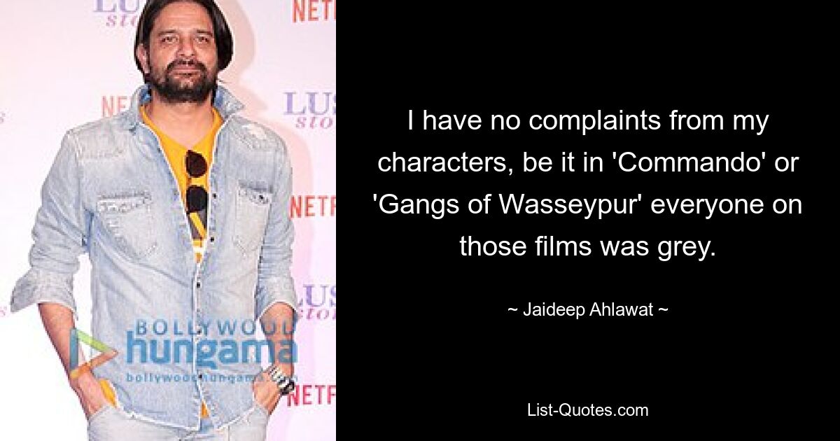 I have no complaints from my characters, be it in 'Commando' or 'Gangs of Wasseypur' everyone on those films was grey. — © Jaideep Ahlawat