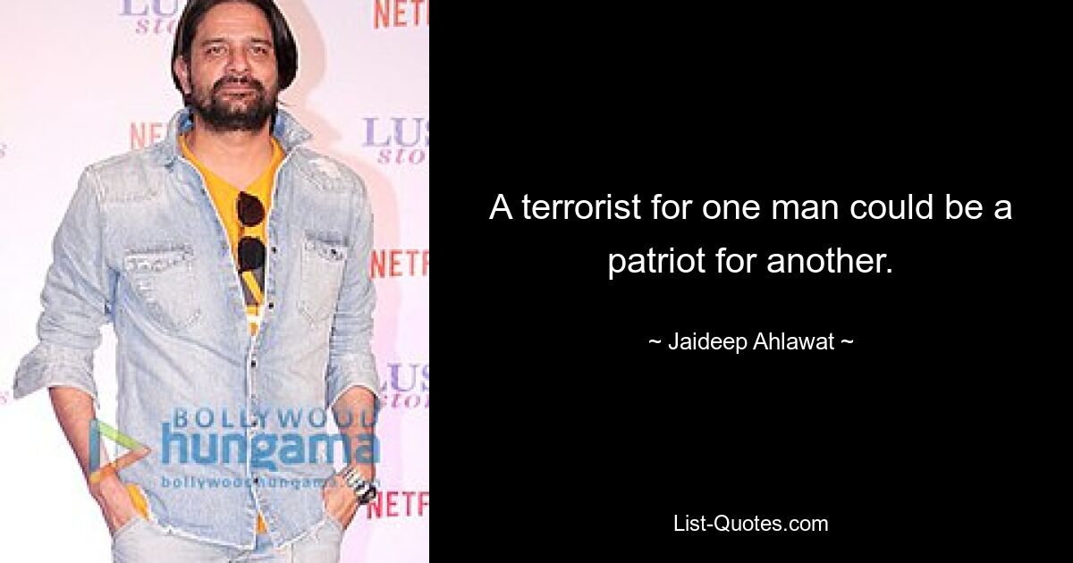 A terrorist for one man could be a patriot for another. — © Jaideep Ahlawat