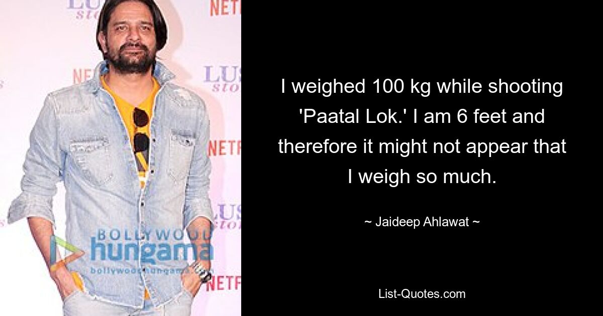 I weighed 100 kg while shooting 'Paatal Lok.' I am 6 feet and therefore it might not appear that I weigh so much. — © Jaideep Ahlawat