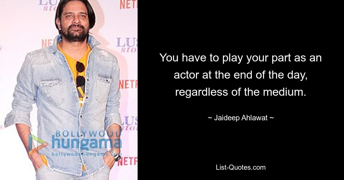 You have to play your part as an actor at the end of the day, regardless of the medium. — © Jaideep Ahlawat