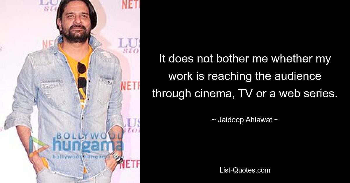 It does not bother me whether my work is reaching the audience through cinema, TV or a web series. — © Jaideep Ahlawat