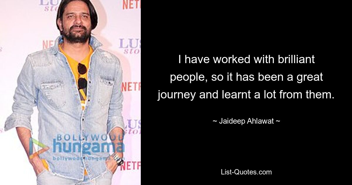 I have worked with brilliant people, so it has been a great journey and learnt a lot from them. — © Jaideep Ahlawat