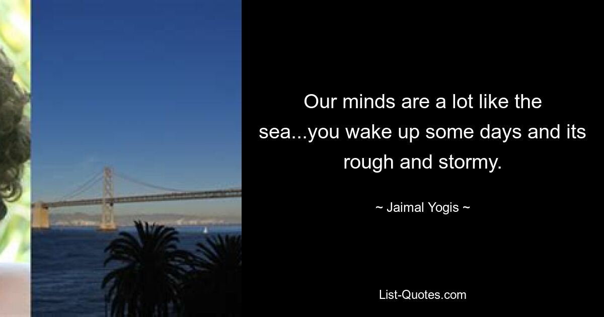 Our minds are a lot like the sea...you wake up some days and its rough and stormy. — © Jaimal Yogis