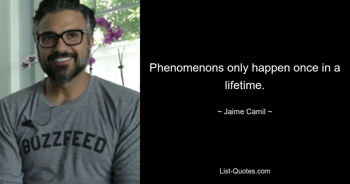 Phenomenons only happen once in a lifetime. — © Jaime Camil