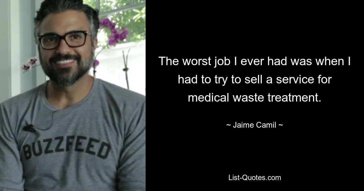 The worst job I ever had was when I had to try to sell a service for medical waste treatment. — © Jaime Camil