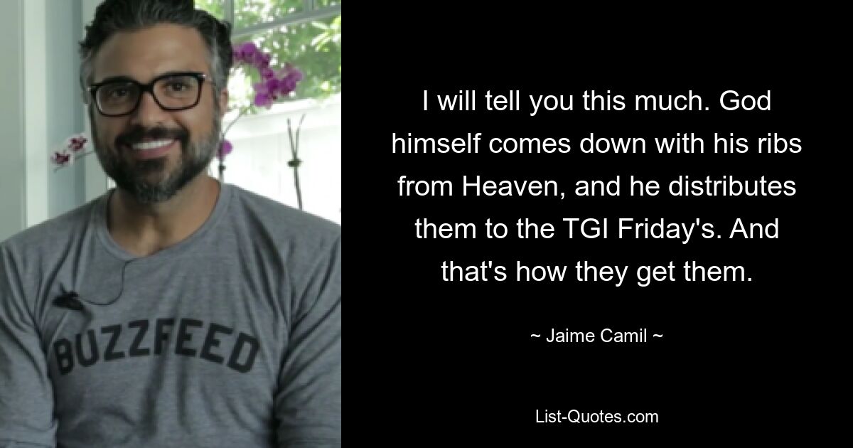 I will tell you this much. God himself comes down with his ribs from Heaven, and he distributes them to the TGI Friday's. And that's how they get them. — © Jaime Camil