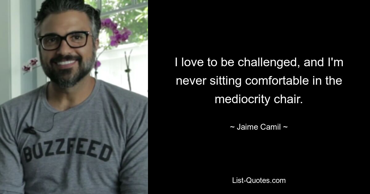 I love to be challenged, and I'm never sitting comfortable in the mediocrity chair. — © Jaime Camil