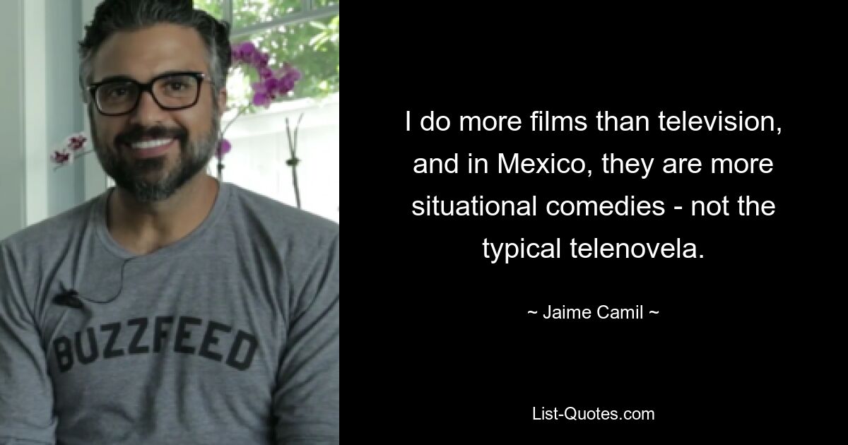 I do more films than television, and in Mexico, they are more situational comedies - not the typical telenovela. — © Jaime Camil