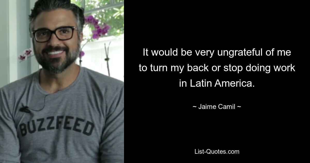 It would be very ungrateful of me to turn my back or stop doing work in Latin America. — © Jaime Camil