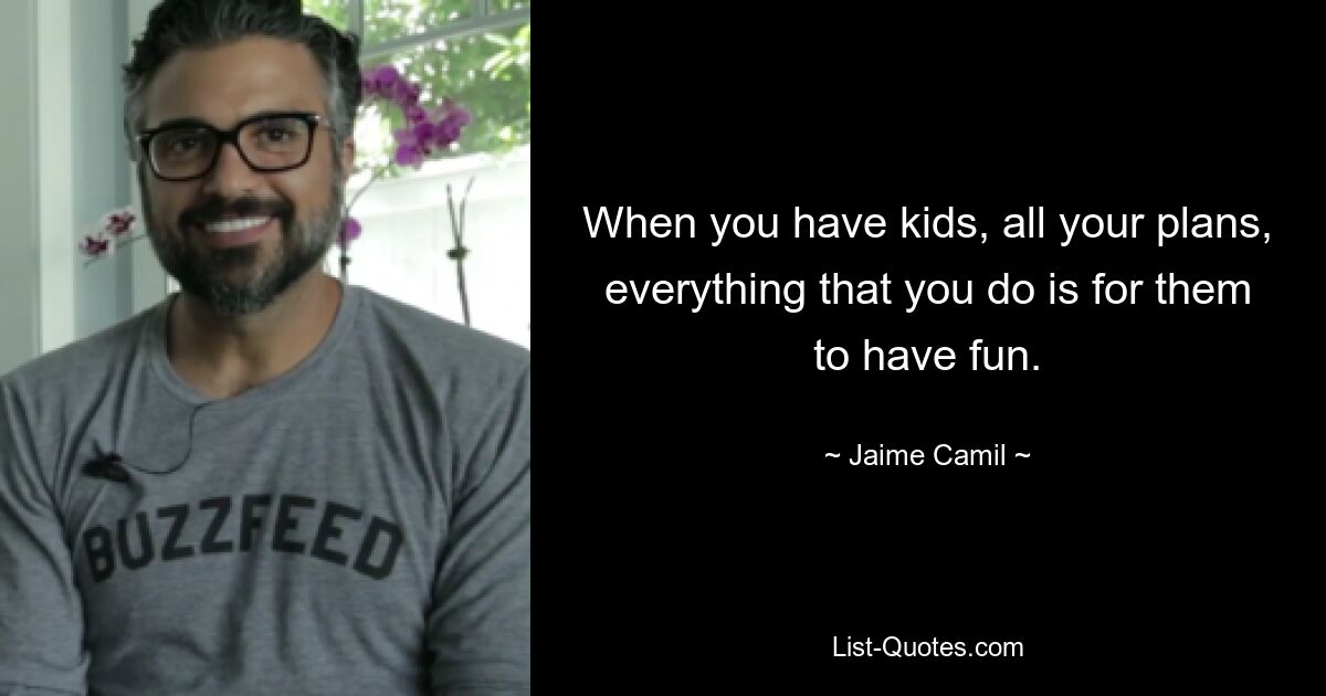 When you have kids, all your plans, everything that you do is for them to have fun. — © Jaime Camil