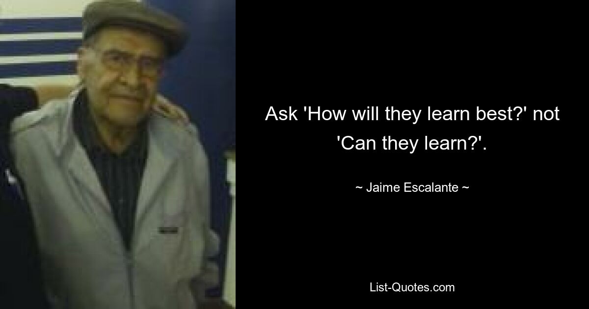 Ask 'How will they learn best?' not 'Can they learn?'. — © Jaime Escalante