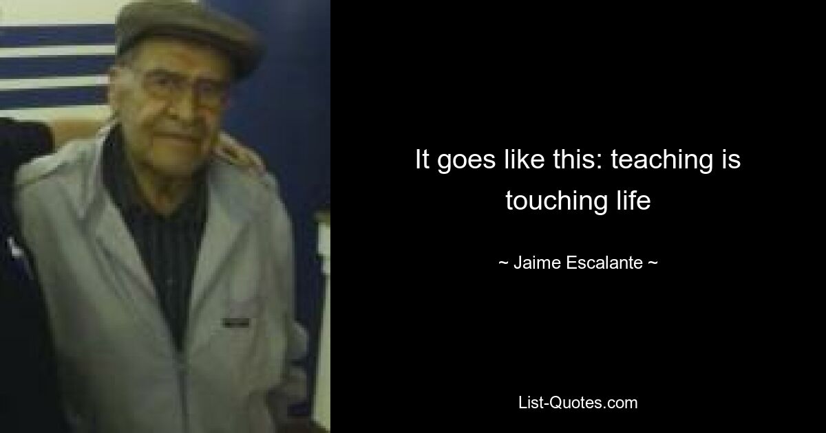 It goes like this: teaching is touching life — © Jaime Escalante