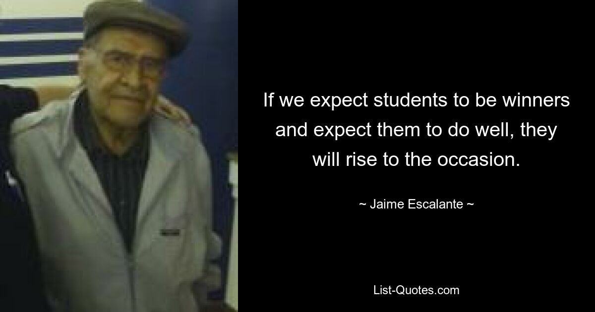 If we expect students to be winners and expect them to do well, they will rise to the occasion. — © Jaime Escalante