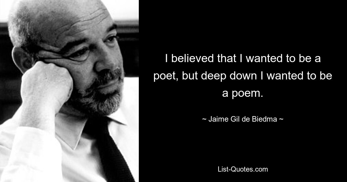 I believed that I wanted to be a poet, but deep down I wanted to be a poem. — © Jaime Gil de Biedma