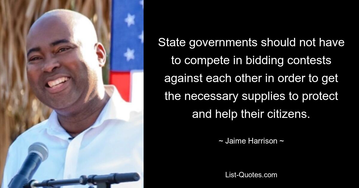 State governments should not have to compete in bidding contests against each other in order to get the necessary supplies to protect and help their citizens. — © Jaime Harrison