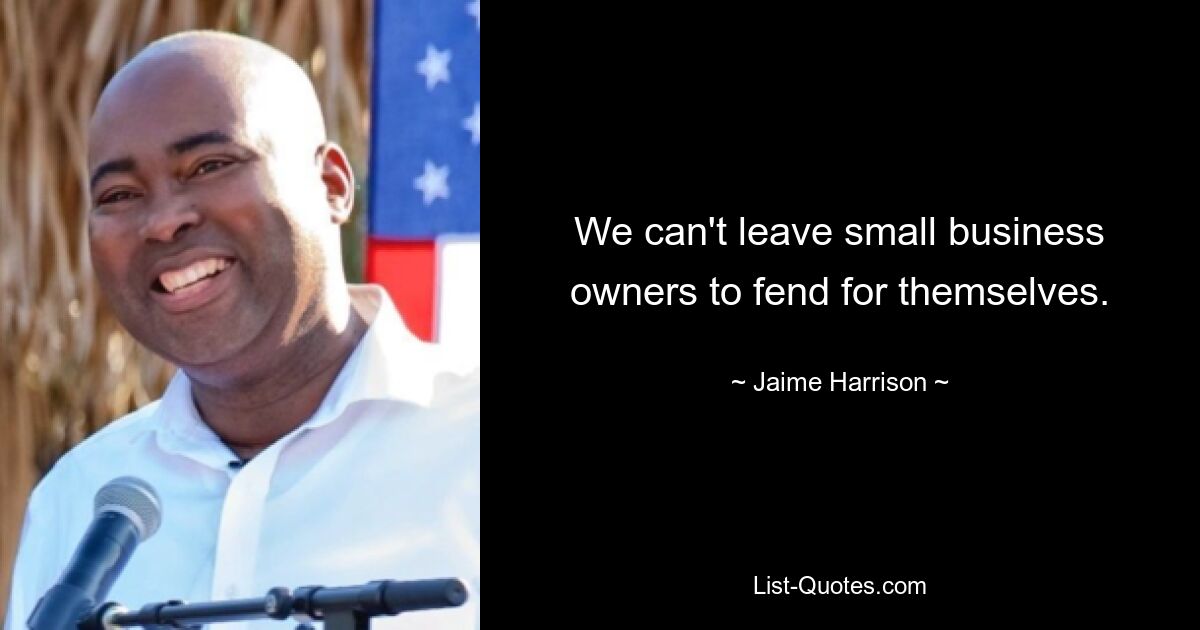 We can't leave small business owners to fend for themselves. — © Jaime Harrison