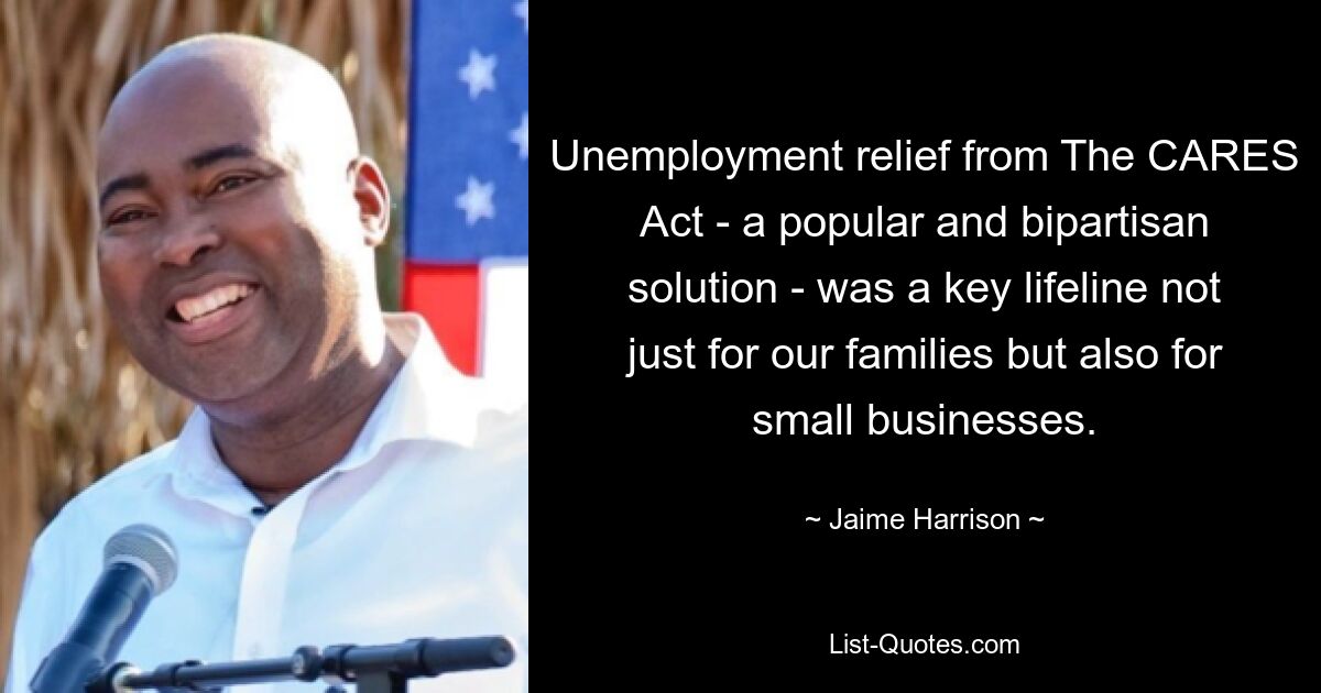 Unemployment relief from The CARES Act - a popular and bipartisan solution - was a key lifeline not just for our families but also for small businesses. — © Jaime Harrison