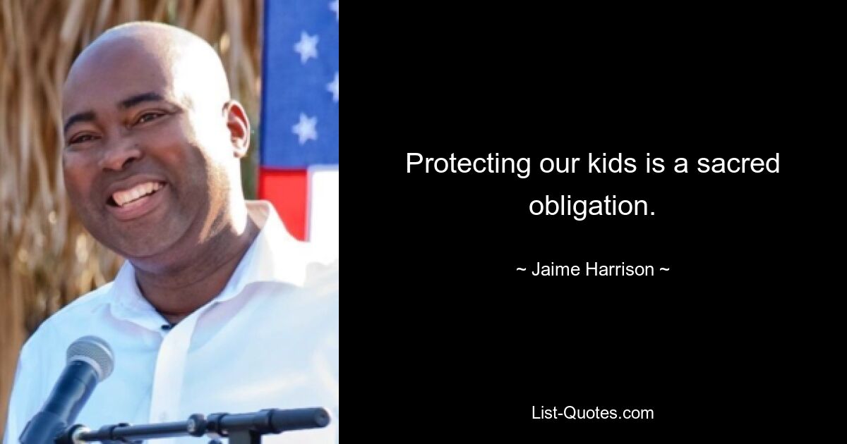 Protecting our kids is a sacred obligation. — © Jaime Harrison