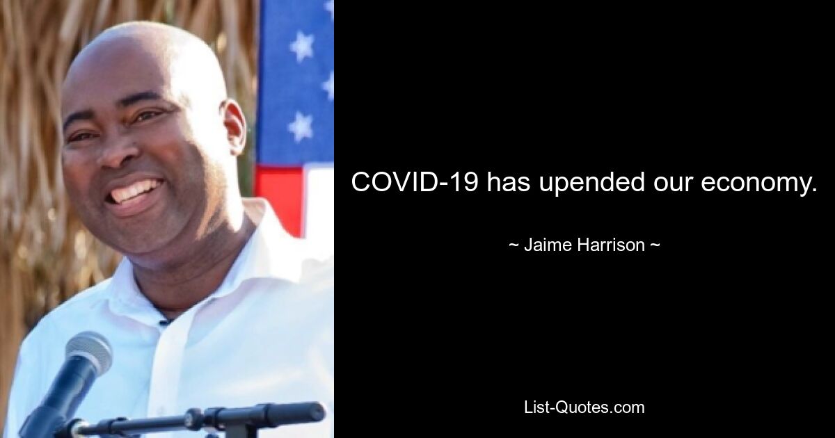 COVID-19 has upended our economy. — © Jaime Harrison