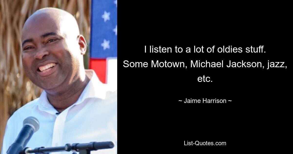 I listen to a lot of oldies stuff. Some Motown, Michael Jackson, jazz, etc. — © Jaime Harrison