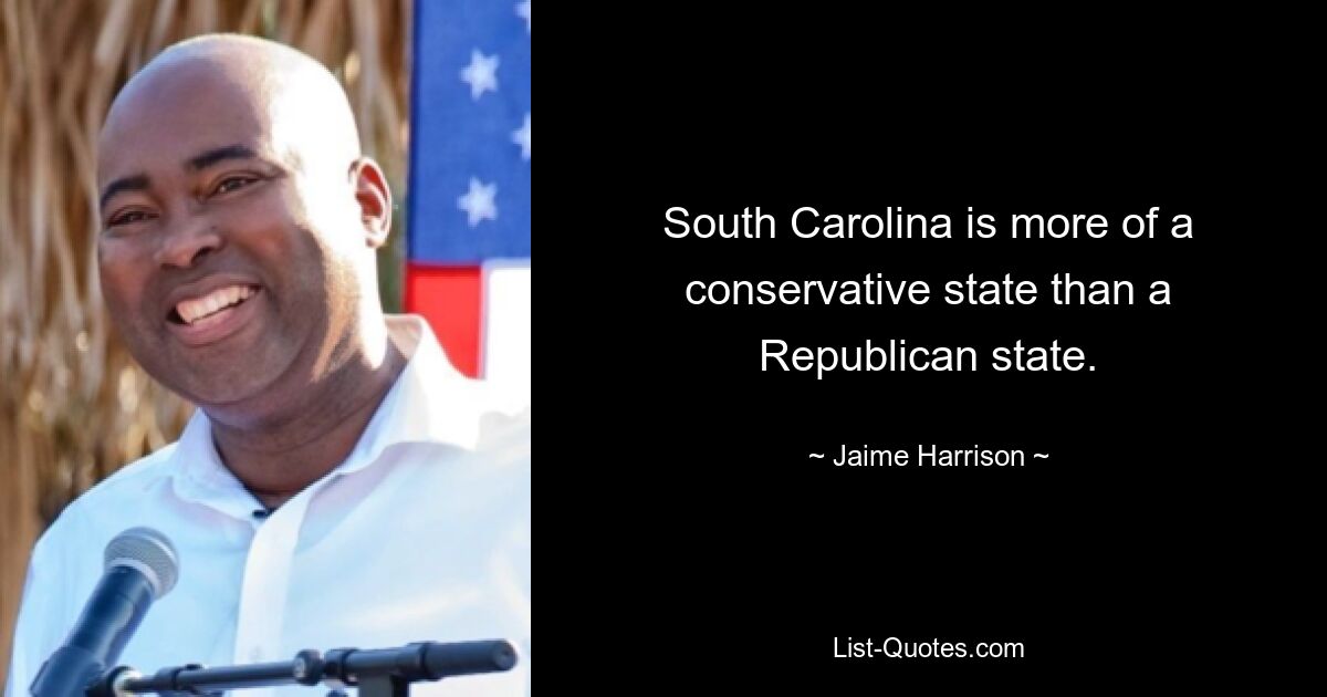 South Carolina is more of a conservative state than a Republican state. — © Jaime Harrison