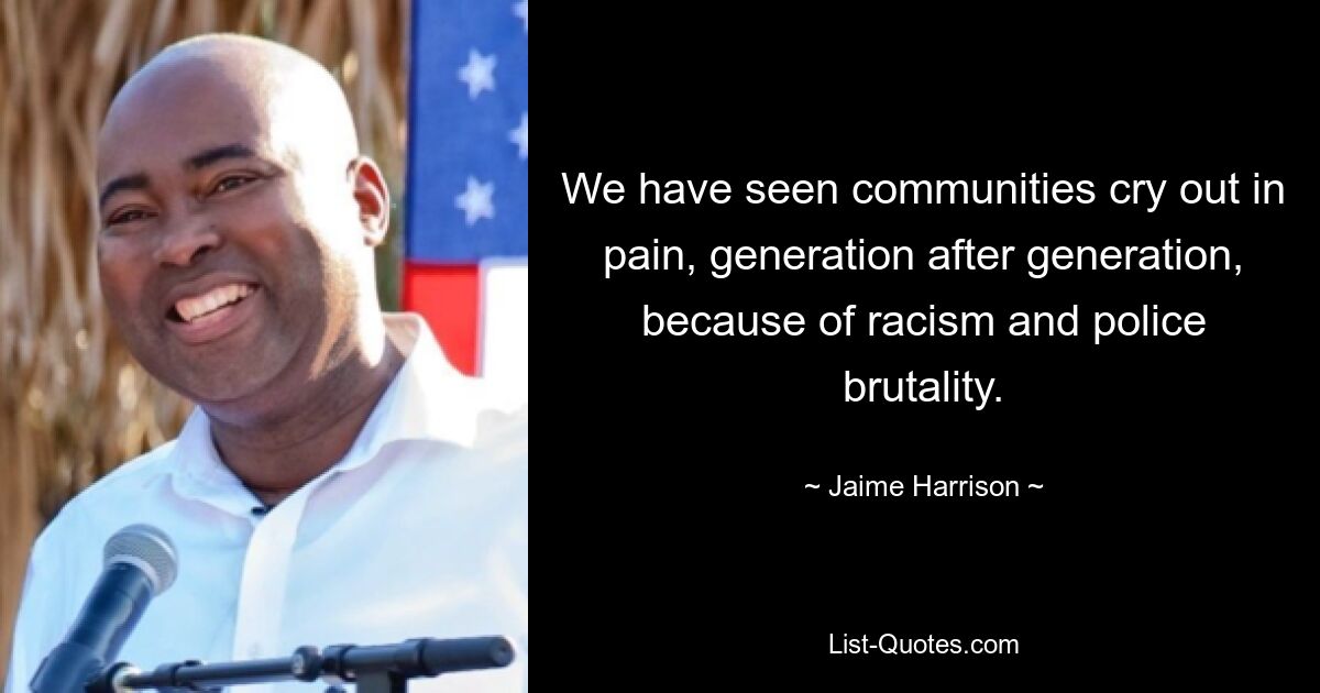 We have seen communities cry out in pain, generation after generation, because of racism and police brutality. — © Jaime Harrison