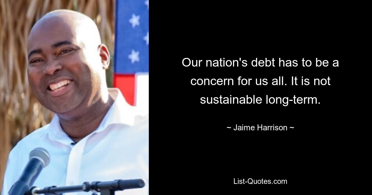 Our nation's debt has to be a concern for us all. It is not sustainable long-term. — © Jaime Harrison