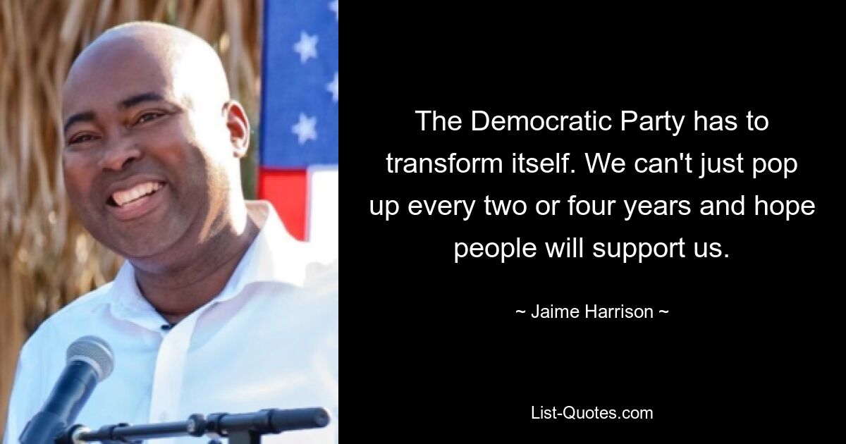 The Democratic Party has to transform itself. We can't just pop up every two or four years and hope people will support us. — © Jaime Harrison