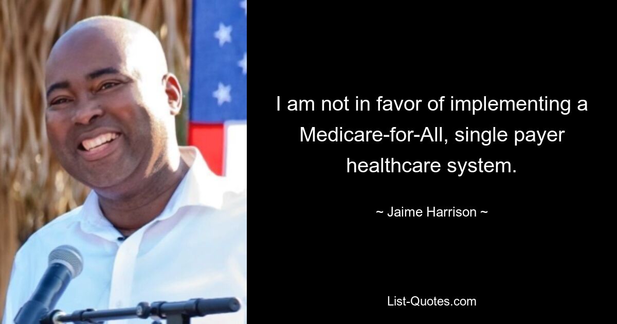 I am not in favor of implementing a Medicare-for-All, single payer healthcare system. — © Jaime Harrison