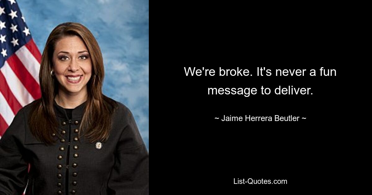 We're broke. It's never a fun message to deliver. — © Jaime Herrera Beutler