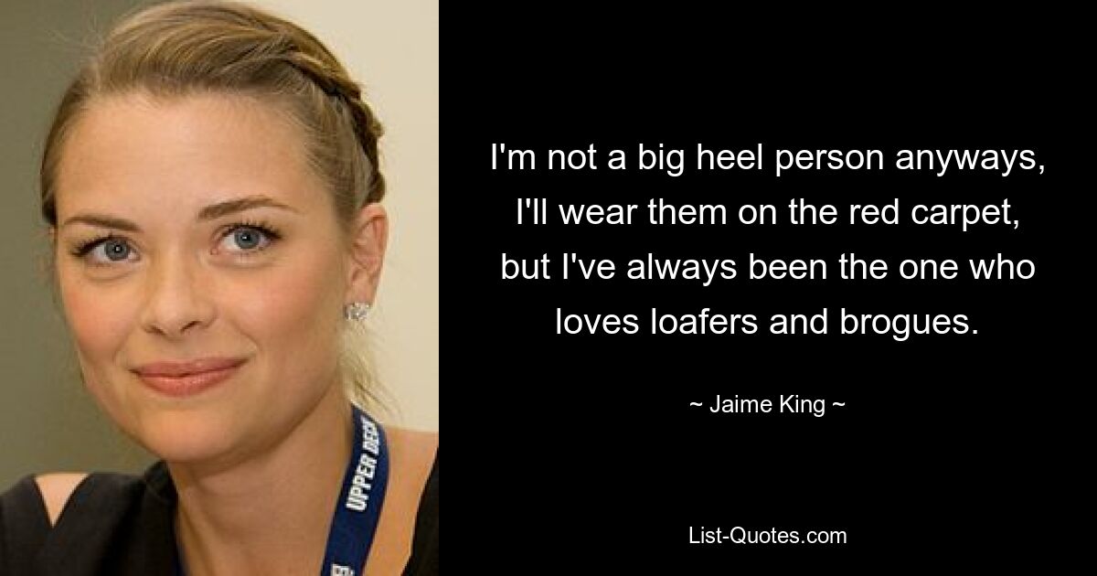 I'm not a big heel person anyways, I'll wear them on the red carpet, but I've always been the one who loves loafers and brogues. — © Jaime King