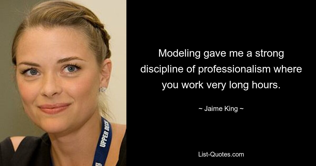 Modeling gave me a strong discipline of professionalism where you work very long hours. — © Jaime King