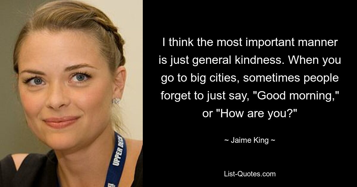 I think the most important manner is just general kindness. When you go to big cities, sometimes people forget to just say, "Good morning," or "How are you?" — © Jaime King