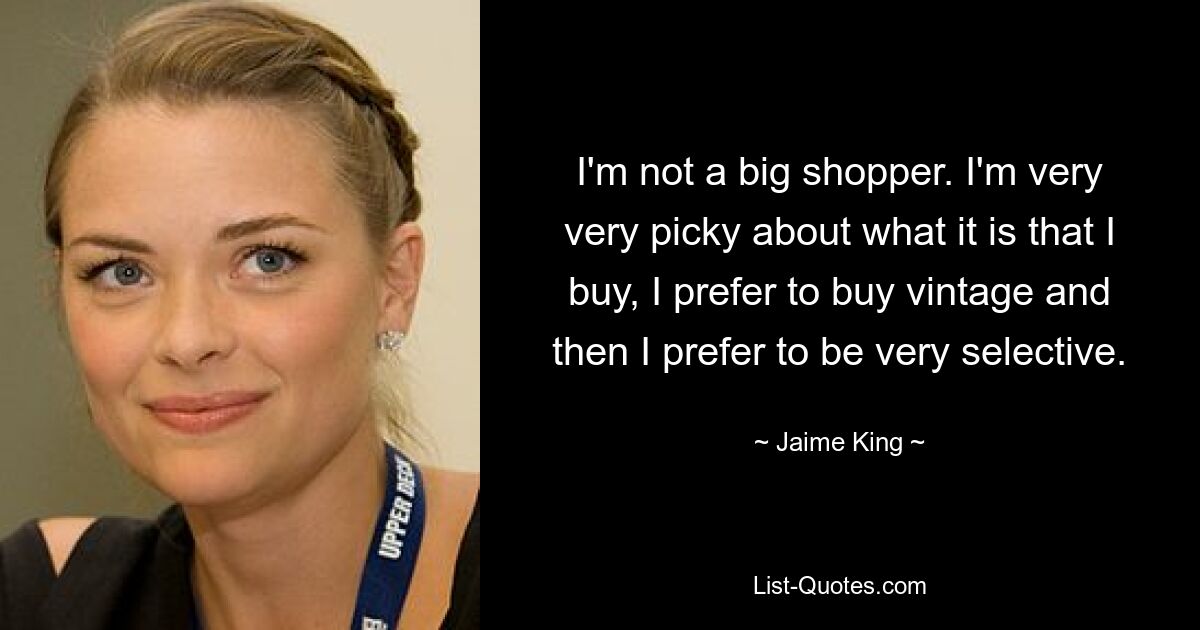 I'm not a big shopper. I'm very very picky about what it is that I buy, I prefer to buy vintage and then I prefer to be very selective. — © Jaime King