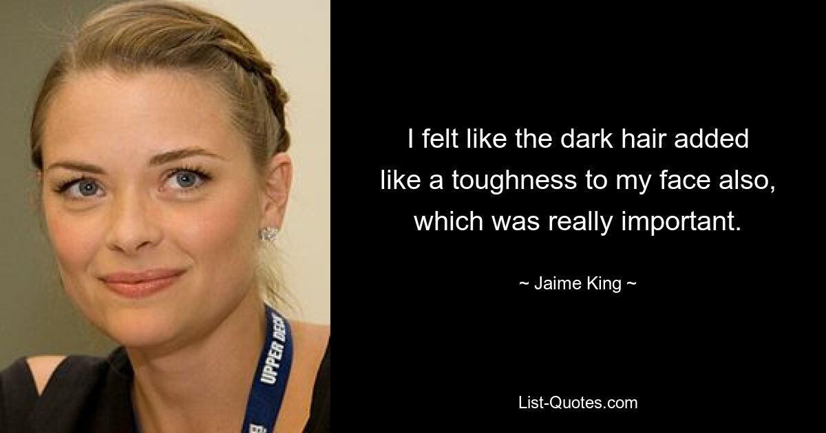 I felt like the dark hair added like a toughness to my face also, which was really important. — © Jaime King