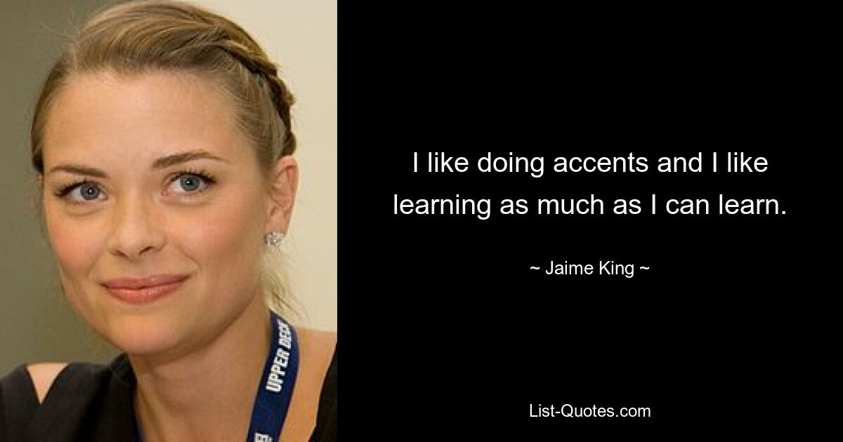 I like doing accents and I like learning as much as I can learn. — © Jaime King