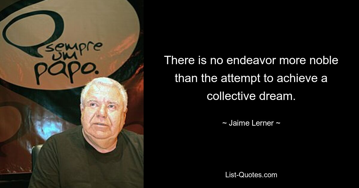 There is no endeavor more noble than the attempt to achieve a collective dream. — © Jaime Lerner