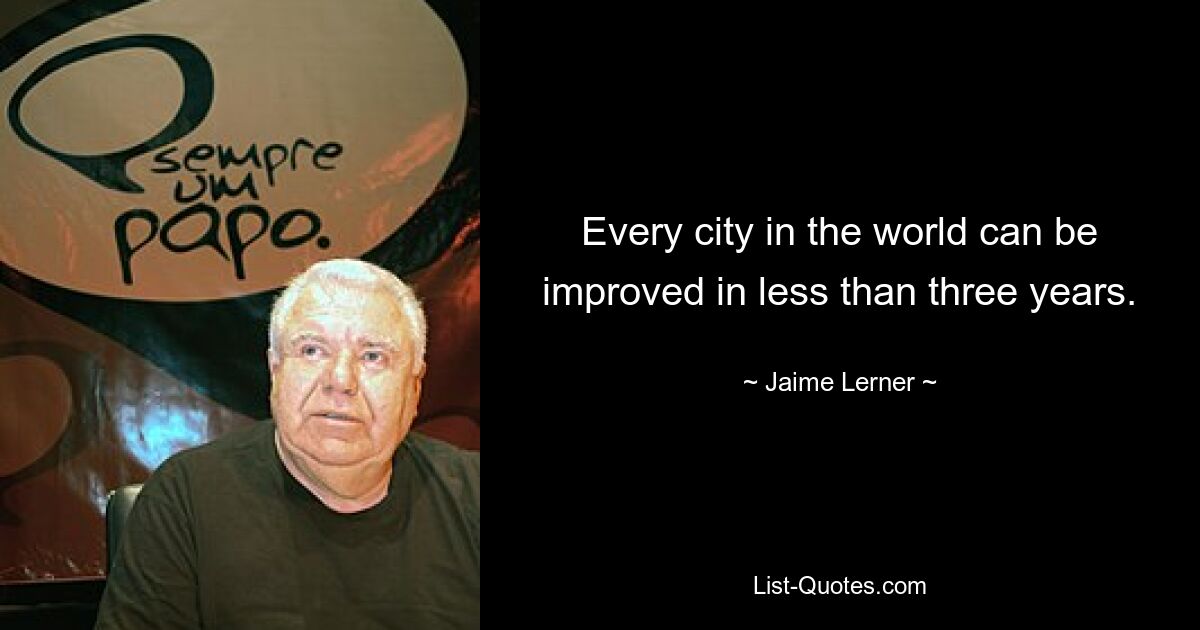 Every city in the world can be improved in less than three years. — © Jaime Lerner