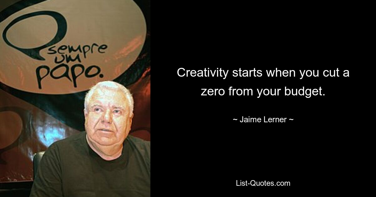 Creativity starts when you cut a zero from your budget. — © Jaime Lerner