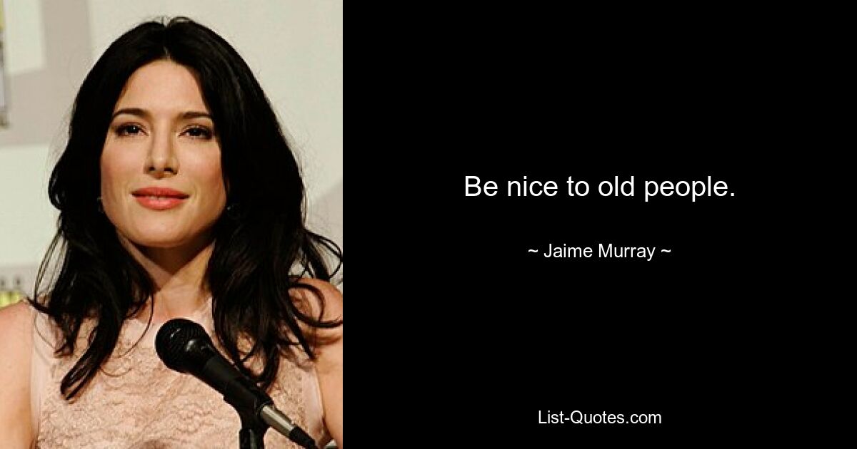 Be nice to old people. — © Jaime Murray