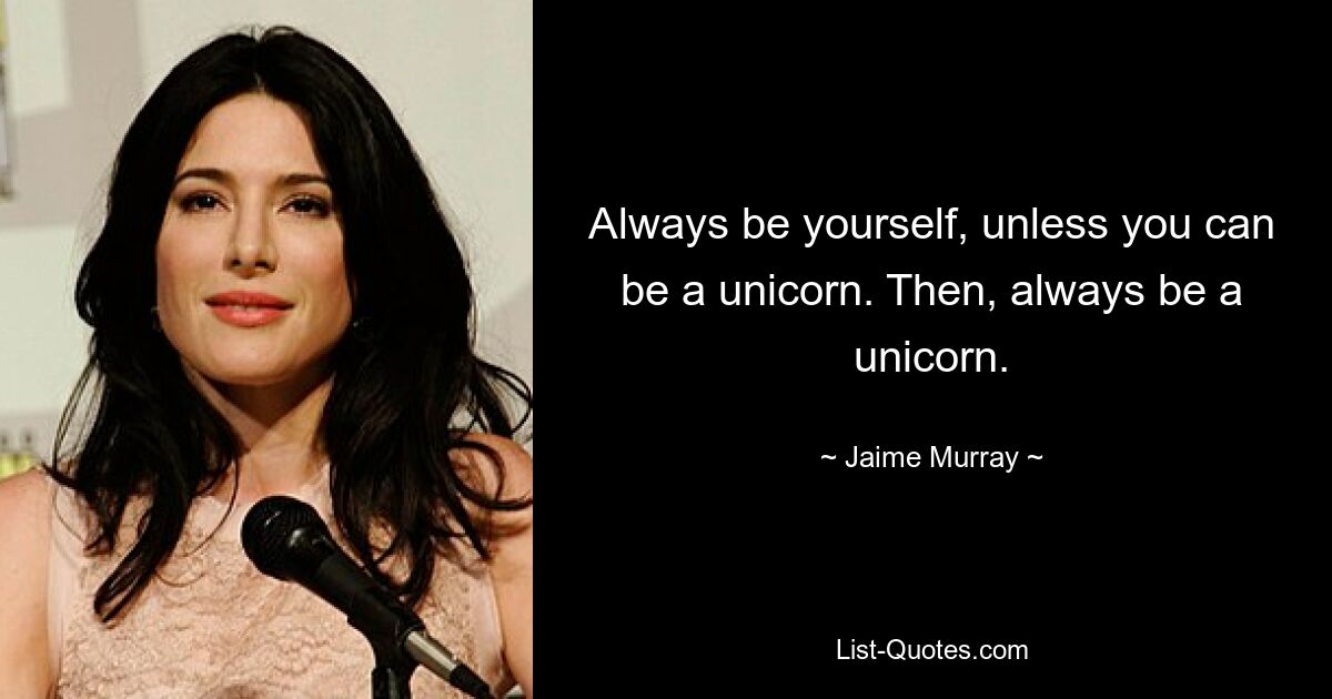 Always be yourself, unless you can be a unicorn. Then, always be a unicorn. — © Jaime Murray